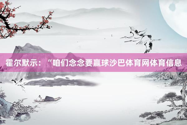 霍尔默示:“咱们念念要赢球沙巴体育网体育信息
