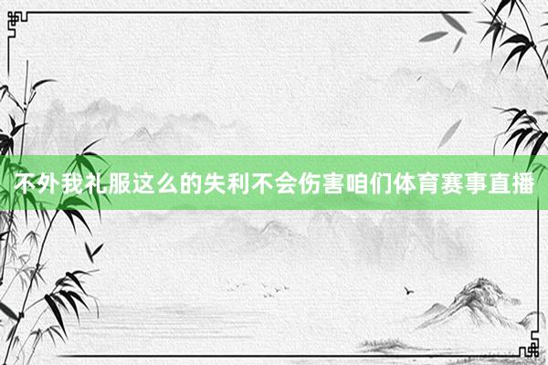不外我礼服这么的失利不会伤害咱们体育赛事直播