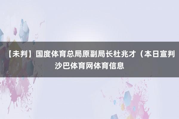 【未判】国度体育总局原副局长杜兆才(本日宣判沙巴体育网体育信息