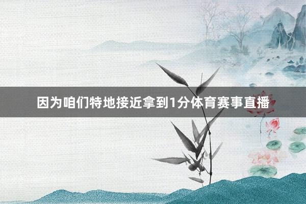 因为咱们特地接近拿到1分体育赛事直播