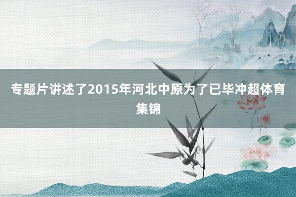 专题片讲述了2015年河北中原为了已毕冲超体育集锦