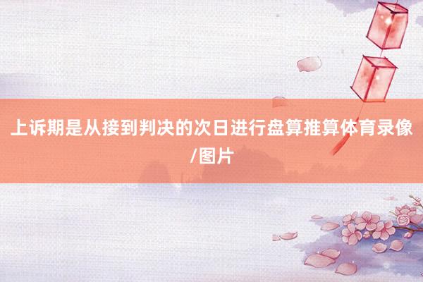 上诉期是从接到判决的次日进行盘算推算体育录像/图片