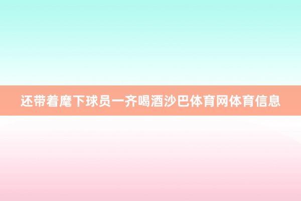 还带着麾下球员一齐喝酒沙巴体育网体育信息