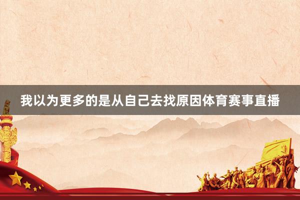我以为更多的是从自己去找原因体育赛事直播