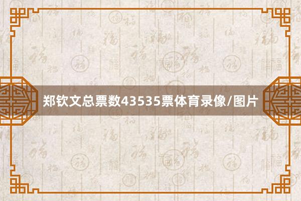 郑钦文总票数43535票体育录像/图片