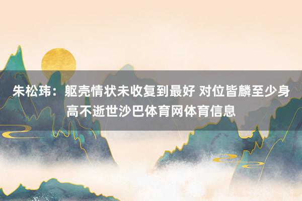 朱松玮：躯壳情状未收复到最好 对位皆麟至少身高不逝世沙巴体育网体育信息