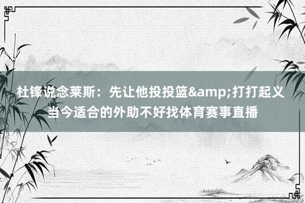 杜锋说念莱斯：先让他投投篮&打打起义 当今适合的外助不好找体育赛事直播