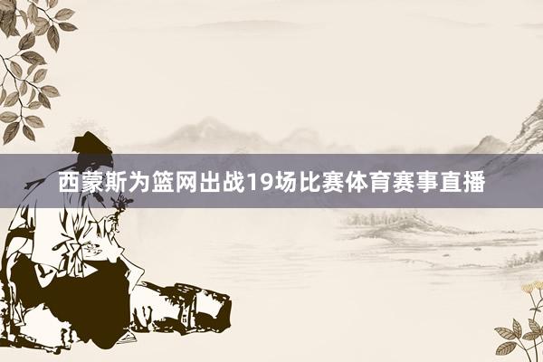 西蒙斯为篮网出战19场比赛体育赛事直播