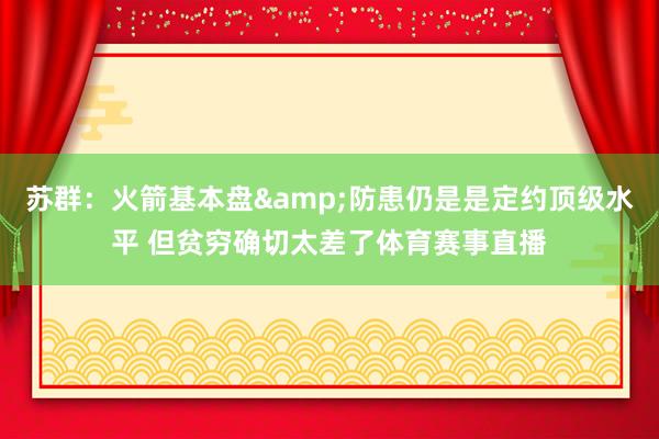 苏群：火箭基本盘&防患仍是是定约顶级水平 但贫穷确切太差了体育赛事直播