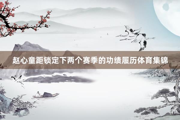 赵心童距锁定下两个赛季的功绩履历体育集锦