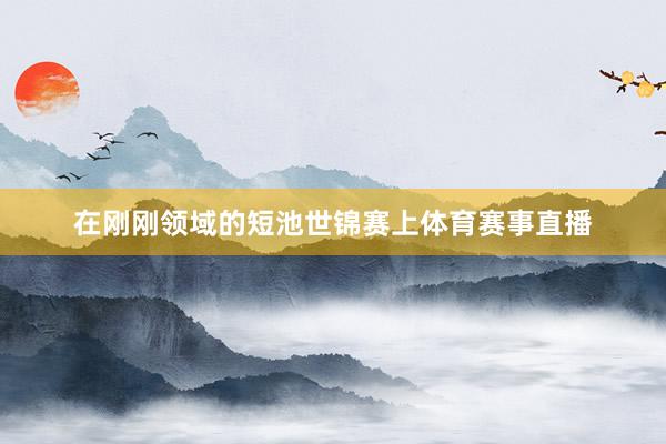 在刚刚领域的短池世锦赛上体育赛事直播