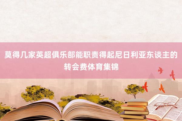 莫得几家英超俱乐部能职责得起尼日利亚东谈主的转会费体育集锦