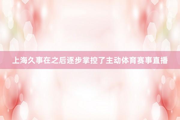 上海久事在之后逐步掌控了主动体育赛事直播