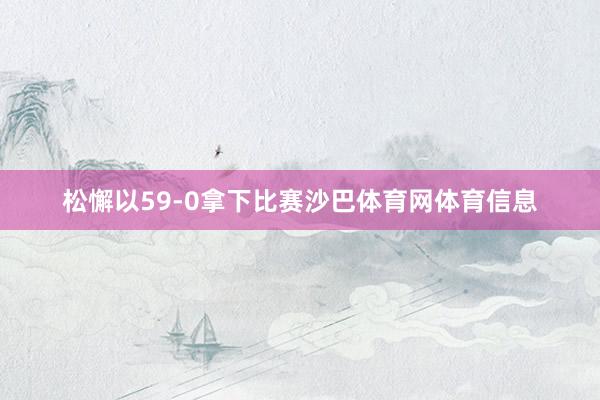 松懈以59-0拿下比赛沙巴体育网体育信息