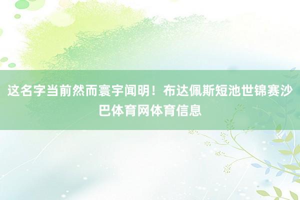 这名字当前然而寰宇闻明!布达佩斯短池世锦赛沙巴体育网体育信息
