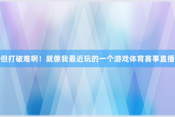 但打破难啊!就像我最近玩的一个游戏体育赛事直播