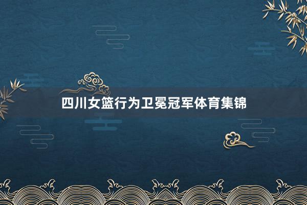 四川女篮行为卫冕冠军体育集锦