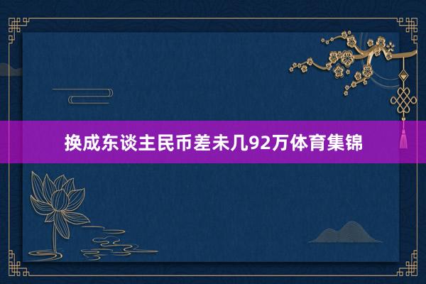 换成东谈主民币差未几92万体育集锦