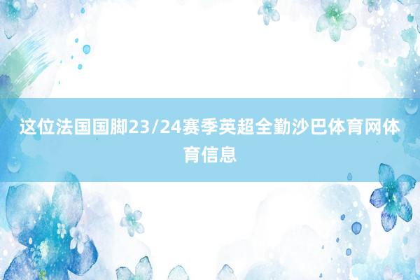 这位法国国脚23/24赛季英超全勤沙巴体育网体育信息
