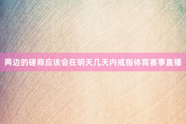 两边的磋商应该会在明天几天内戒指体育赛事直播