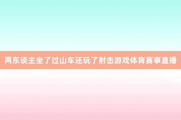 两东谈主坐了过山车还玩了射击游戏体育赛事直播