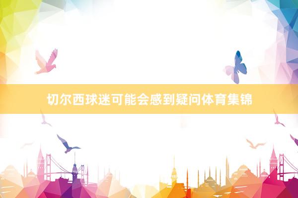 切尔西球迷可能会感到疑问体育集锦