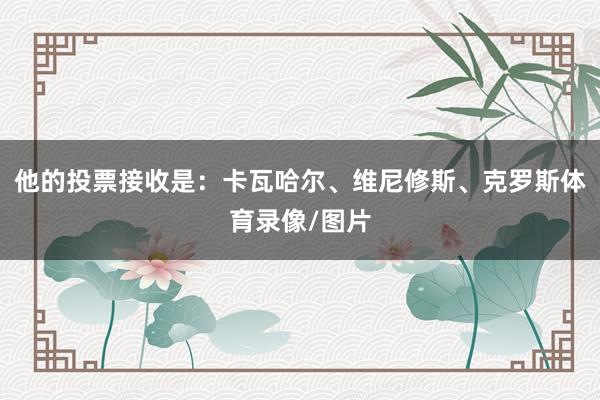 他的投票接收是:卡瓦哈尔、维尼修斯、克罗斯体育录像/图片