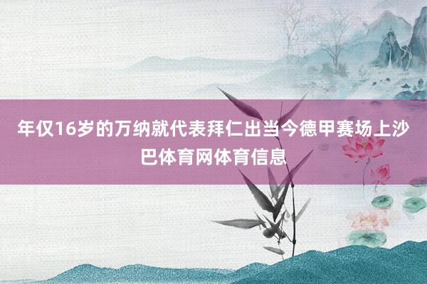 年仅16岁的万纳就代表拜仁出当今德甲赛场上沙巴体育网体育信息