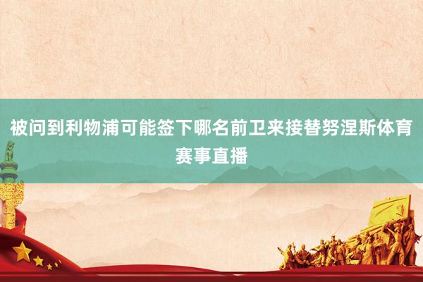 被问到利物浦可能签下哪名前卫来接替努涅斯体育赛事直播