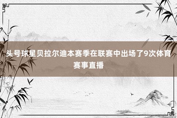头号球星贝拉尔迪本赛季在联赛中出场了9次体育赛事直播