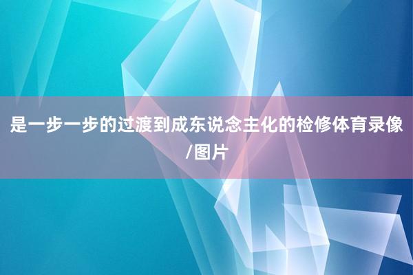 是一步一步的过渡到成东说念主化的检修体育录像/图片