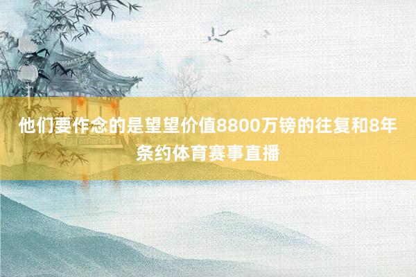 他们要作念的是望望价值8800万镑的往复和8年条约体育赛事直播