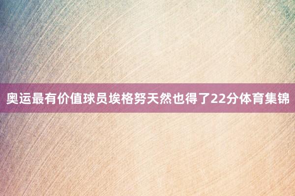 奥运最有价值球员埃格努天然也得了22分体育集锦