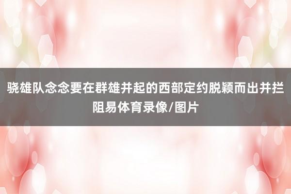 骁雄队念念要在群雄并起的西部定约脱颖而出并拦阻易体育录像/图片