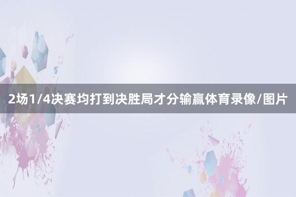2场1/4决赛均打到决胜局才分输赢体育录像/图片