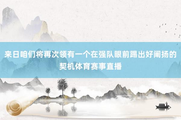 来日咱们将再次领有一个在强队眼前踢出好阐扬的契机体育赛事直播