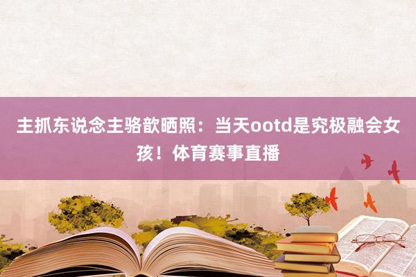 主抓东说念主骆歆晒照：当天ootd是究极融会女孩！体育赛事直播