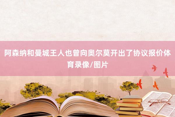 阿森纳和曼城王人也曾向奥尔莫开出了协议报价体育录像/图片