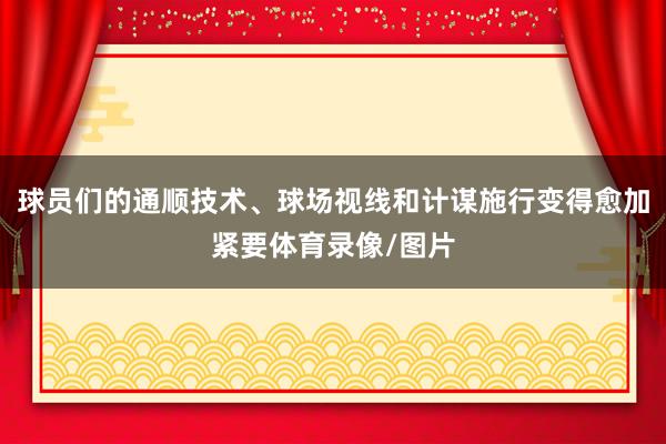 球员们的通顺技术、球场视线和计谋施行变得愈加紧要体育录像/图片