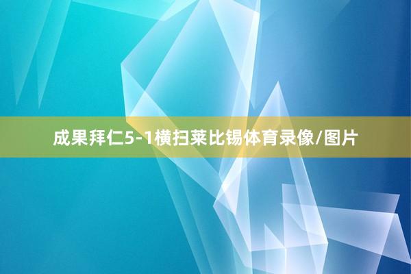 成果拜仁5-1横扫莱比锡体育录像/图片