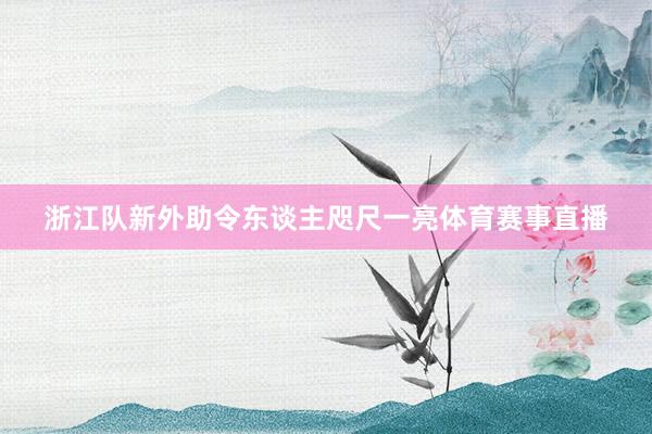 浙江队新外助令东谈主咫尺一亮体育赛事直播