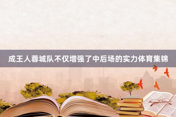 成王人蓉城队不仅增强了中后场的实力体育集锦