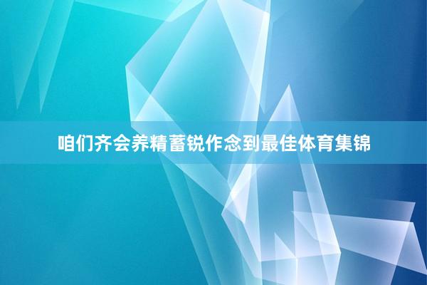 咱们齐会养精蓄锐作念到最佳体育集锦