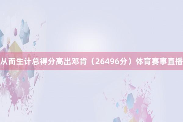 从而生计总得分高出邓肯（26496分）体育赛事直播
