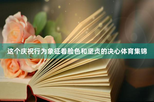 这个庆祝行为象征着脸色和坚贞的决心体育集锦