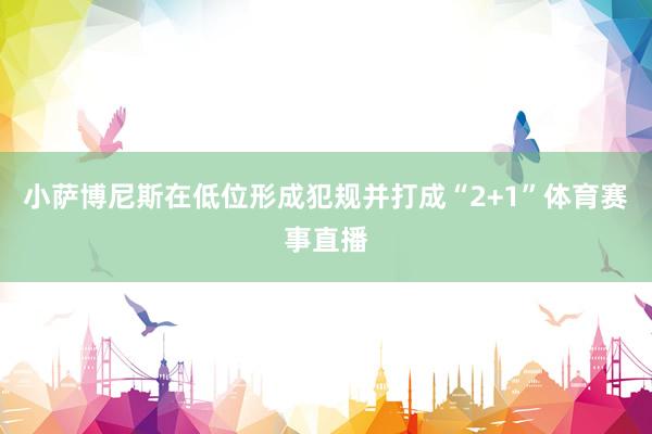 小萨博尼斯在低位形成犯规并打成“2+1”体育赛事直播