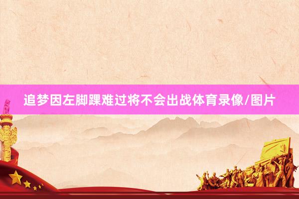 追梦因左脚踝难过将不会出战体育录像/图片