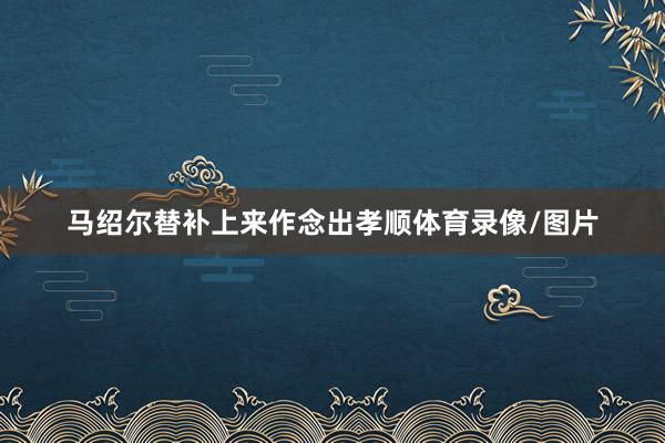 马绍尔替补上来作念出孝顺体育录像/图片
