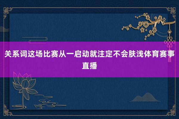 关系词这场比赛从一启动就注定不会肤浅体育赛事直播
