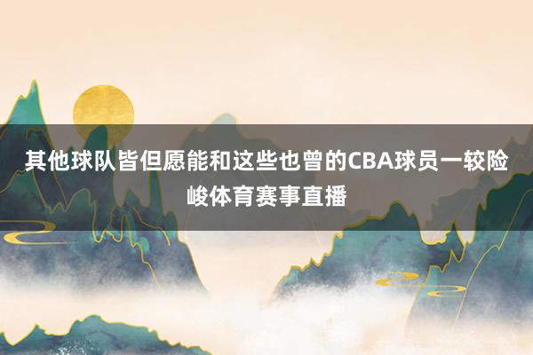其他球队皆但愿能和这些也曾的CBA球员一较险峻体育赛事直播